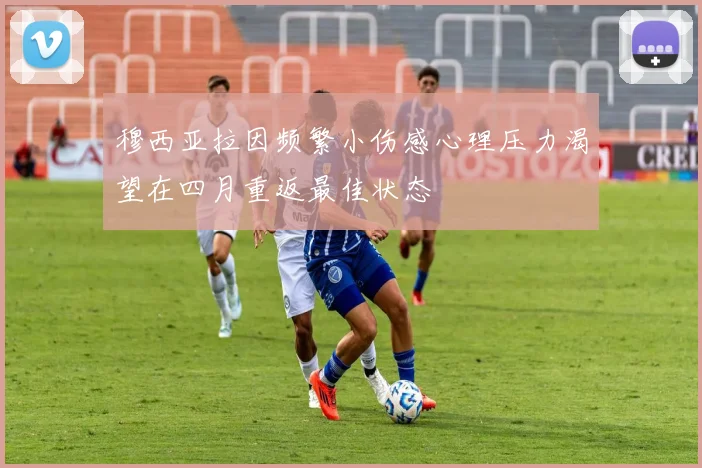 穆西亚拉因频繁小伤感心理压力渴望在四月重返最佳状态