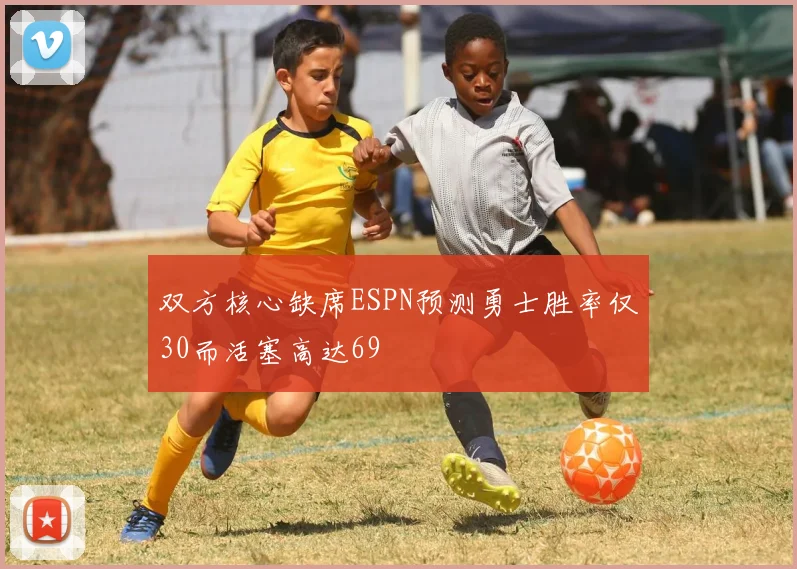 双方核心缺席ESPN预测勇士胜率仅30而活塞高达69