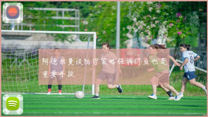 阿德尔曼谈防守策略强调得分也是重要手段