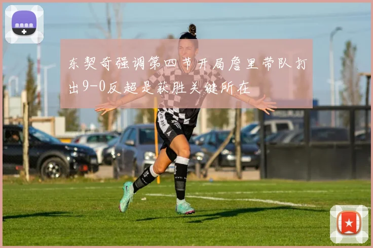 东契奇强调第四节开局詹里带队打出9-0反超是获胜关键所在