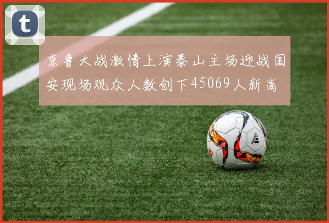 京鲁大战激情上演泰山主场迎战国安现场观众人数创下45069人新高