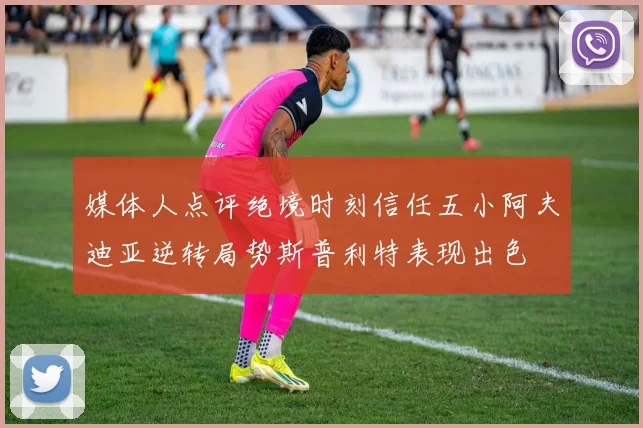 媒体人点评绝境时刻信任五小阿夫迪亚逆转局势斯普利特表现出色