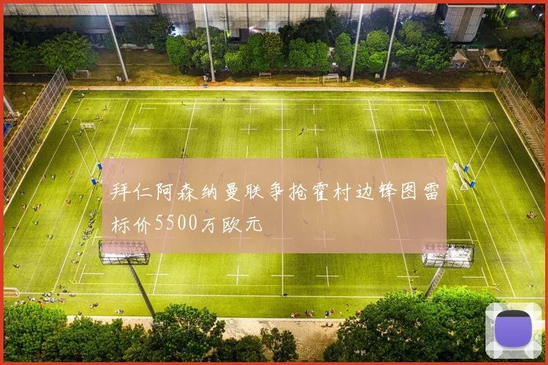 拜仁阿森纳曼联争抢霍村边锋图雷标价5500万欧元