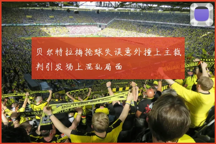 贝尔特拉梅抢球失误意外撞上主裁判引发场上混乱局面