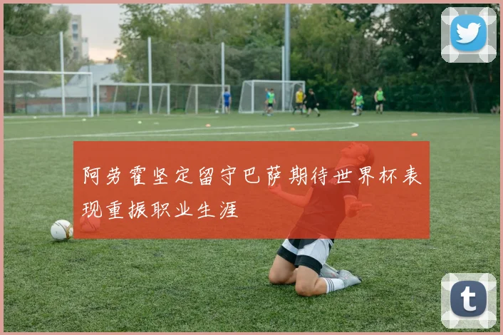 阿劳霍坚定留守巴萨期待世界杯表现重振职业生涯