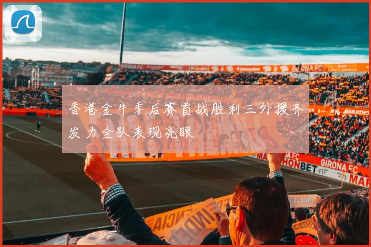 香港金牛季后赛首战胜利三外援齐发力全队表现亮眼