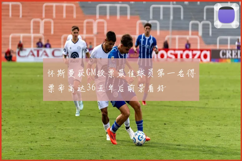 怀斯曼获GM投票最佳球员第一名得票率高达36五年后前景看好