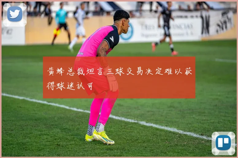 黄蜂总裁坦言三球交易决定难以获得球迷认可