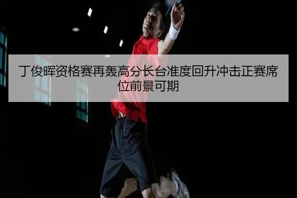 丁俊晖资格赛再轰高分长台准度回升冲击正赛席位前景可期